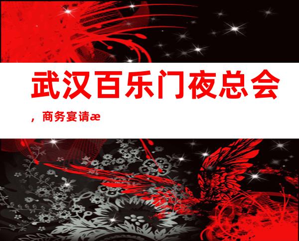 武汉百乐门夜总会,商务宴请接待客户选择