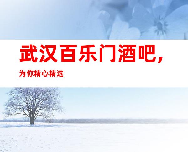 武汉百乐门酒吧,为你精心精选的武汉更高酒吧