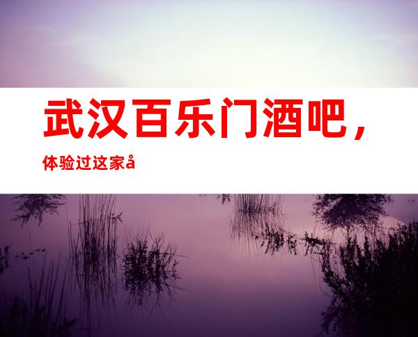 武汉百乐门酒吧,体验过这家店让人流连忘返