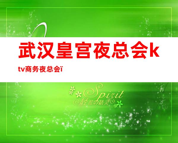 武汉皇宫夜总会ktv商务夜总会(武汉皇宫夜总会ktv商务夜总会多少钱)