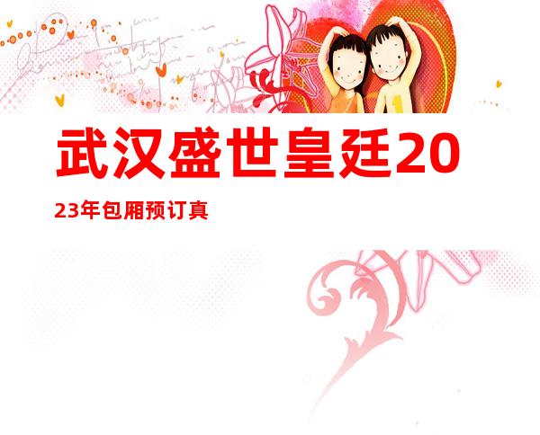 武汉盛世皇廷2023年包厢预订真实价格