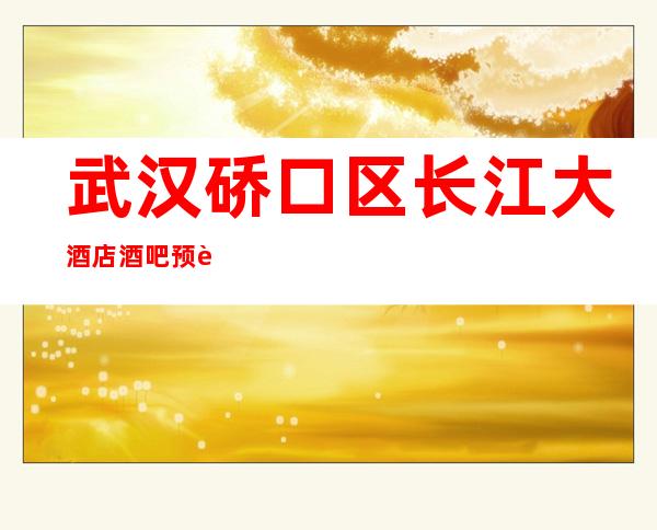 武汉硚口区长江大酒店酒吧预订包厢