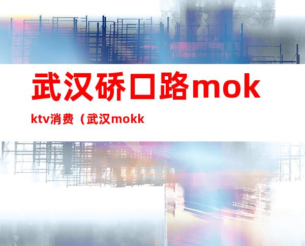 武汉硚口路mokktv消费(武汉mok ktv)