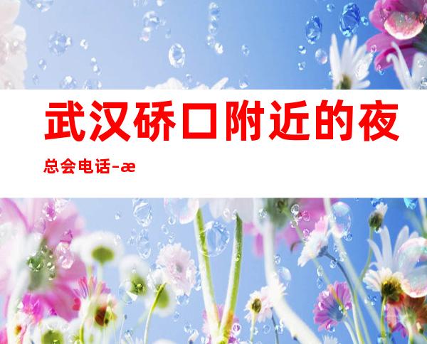 武汉硚口附近的夜总会电话 – 武汉硚口商务KTV