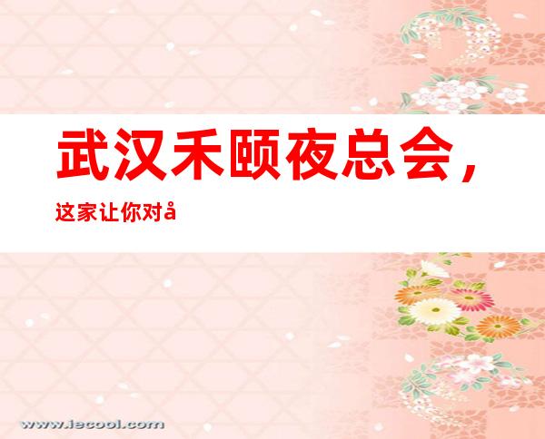 武汉禾颐夜总会,这家让你对夜生活有个重新的认识