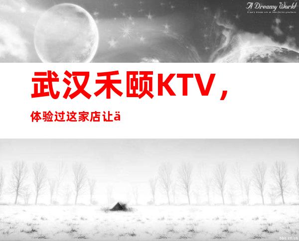 武汉禾颐KTV,体验过这家店让人流连忘返