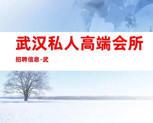 武汉私人高端会所招聘信息-武汉市女子休闲会所