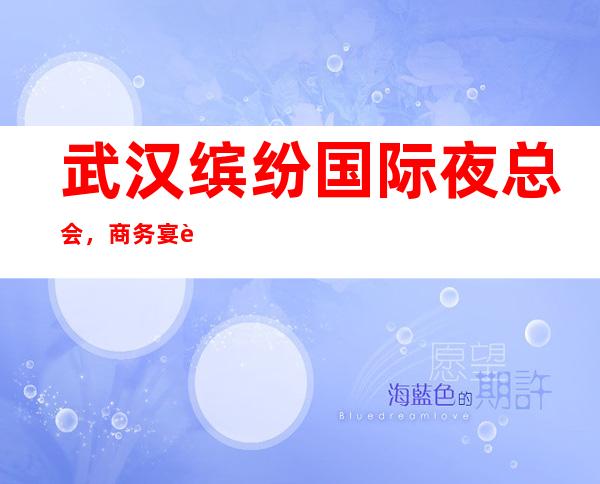 武汉缤纷国际夜总会,商务宴请招待客户的好地方