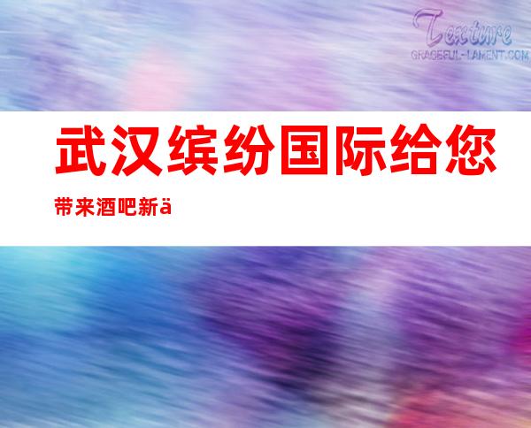 武汉缤纷国际给您带来酒吧新体验