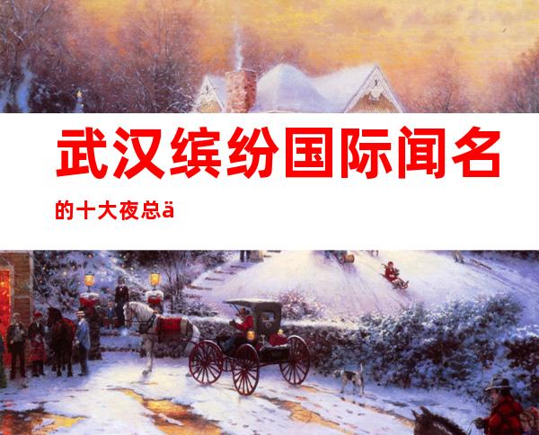 武汉缤纷国际闻名的十大夜总会物超所值