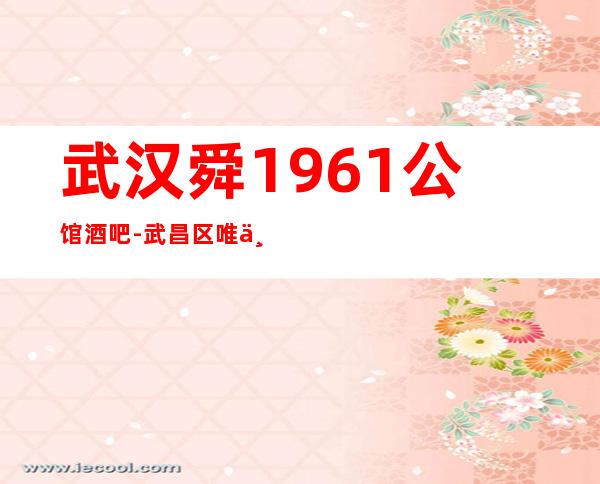 武汉舜1961公馆酒吧-武昌区唯一家比较玩得开的酒吧