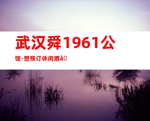武汉舜1961公馆-想预订休闲酒吧不知道那家好-可以找我