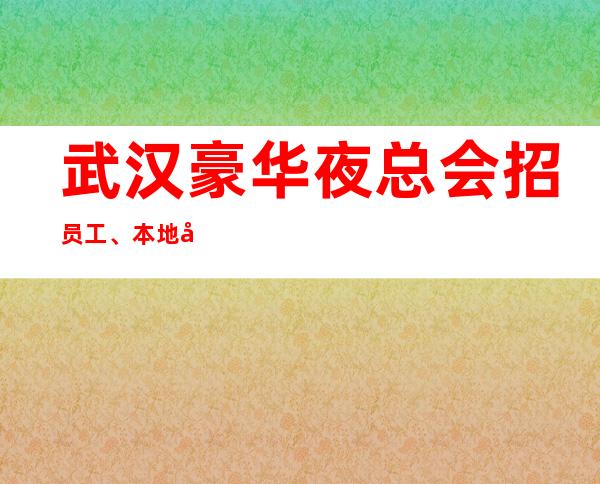 武汉豪华夜总会招员工、本地团队带你赚保证上班
