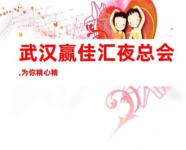 武汉赢佳汇夜总会,为你精心精选的武汉更高夜总会
