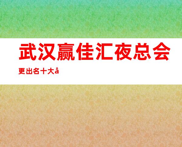 武汉赢佳汇夜总会更出名十大夜总会值得一去