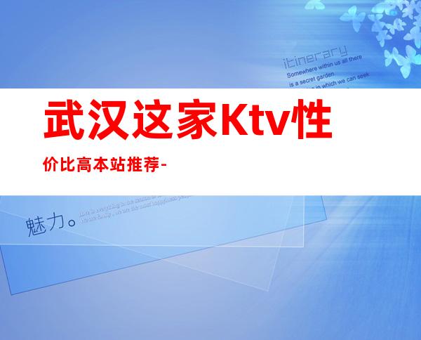 武汉这家Ktv性价比高.本站推荐-武汉KTV预定