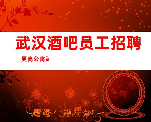 武汉酒吧员工招聘_更高公寓住宿