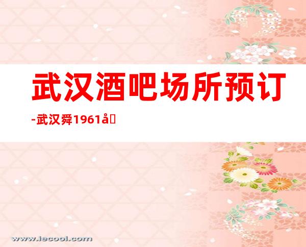 武汉酒吧场所预订-武汉舜1961公馆酒吧档次介绍