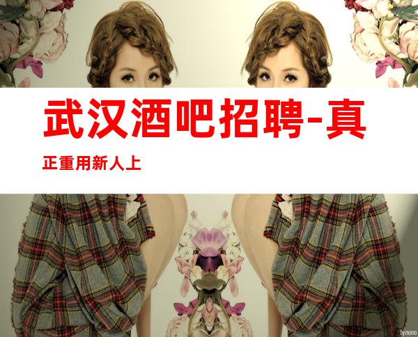 武汉酒吧招聘-真正重用新人上班简单酒吧晚上兼职