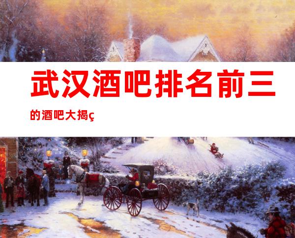 武汉酒吧排名前三的酒吧大揭秘!最值得去的酒吧推荐！
