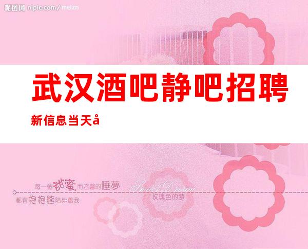 武汉酒吧 静吧招聘 新信息 当天可安排宿舍
