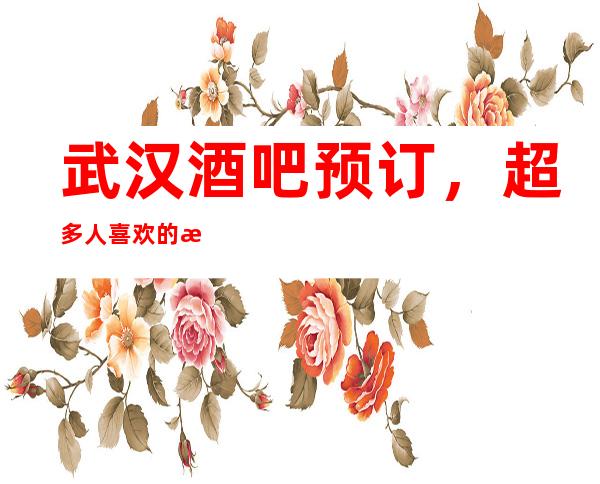 武汉酒吧预订，超多人喜欢的更高酒吧订房很抢手