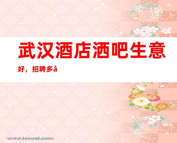 武汉酒店洒吧生意好，招聘多名高收入
