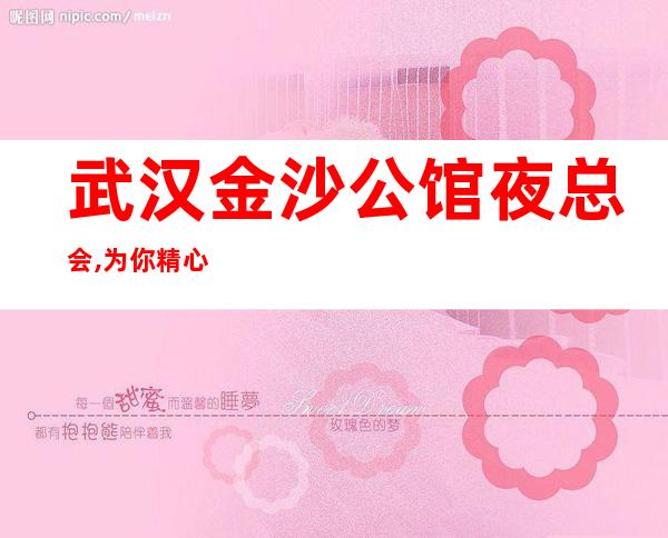 武汉金沙公馆夜总会,为你精心精选的武汉高端夜总会