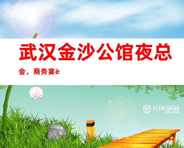 武汉金沙公馆夜总会，商务宴请招待客户的好地方