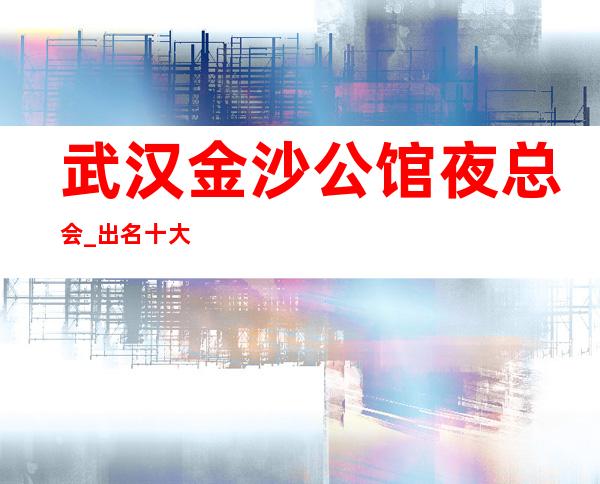武汉金沙公馆夜总会_出名十大夜总会值得一去