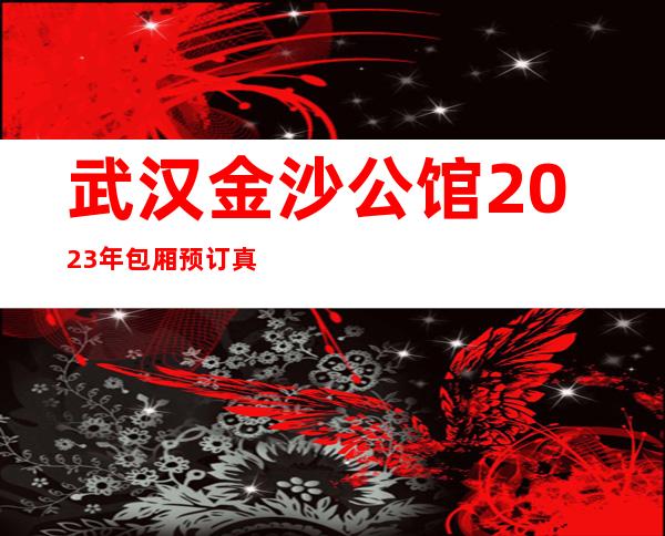 武汉金沙公馆2023年包厢预订真实价格