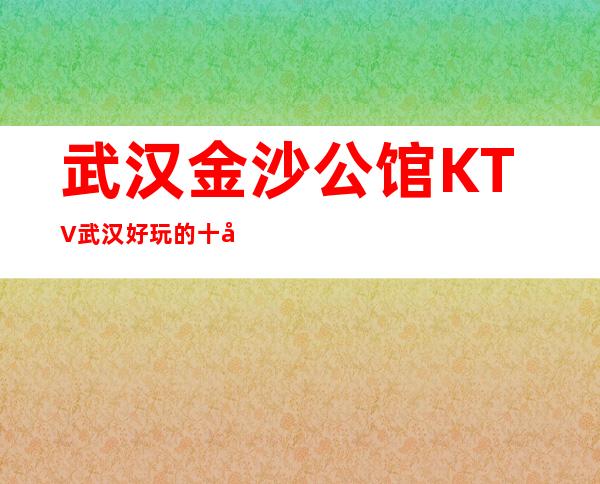 武汉金沙公馆KTV武汉好玩的十大夜总会