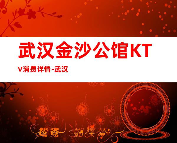 武汉金沙公馆KTV消费详情-武汉金沙公馆夜总会详细攻略