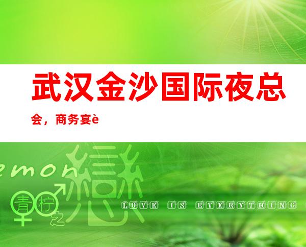 武汉金沙国际夜总会,商务宴请接待客户选择
