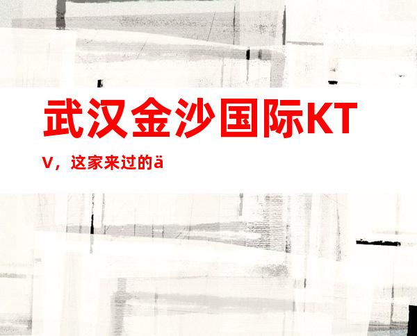 武汉金沙国际KTV,这家来过的人都说非常好