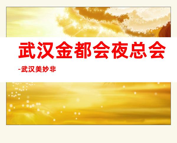 武汉金都会夜总会-武汉美妙非凡的夜总会