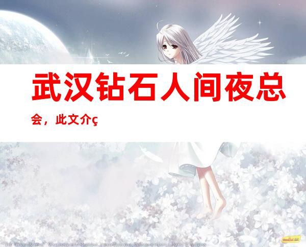 武汉钻石人间夜总会,此文介绍这家店详情让你少踩坑