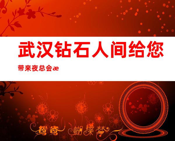 武汉钻石人间给您带来夜总会新体验