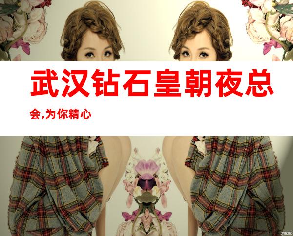 武汉钻石皇朝夜总会,为你精心精选的武汉更高夜总会