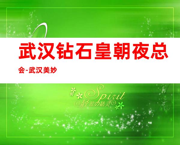 武汉钻石皇朝夜总会-武汉美妙非凡的夜总会