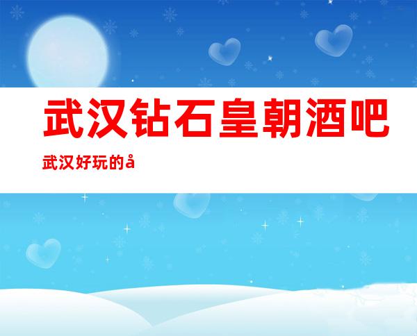 武汉钻石皇朝酒吧武汉好玩的十大酒吧_重复