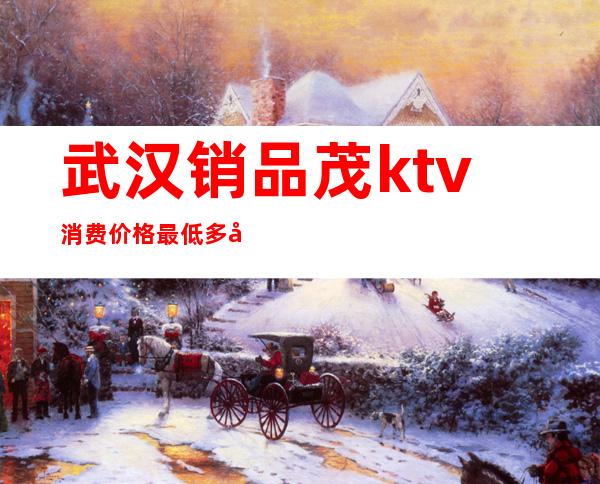 武汉销品茂ktv消费价格最低多少（武汉ktv消费一般多少）