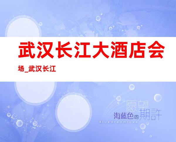 武汉长江大酒店会场_武汉长江大酒店酒吧预订