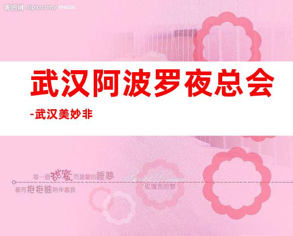 武汉阿波罗夜总会-武汉美妙非凡的夜总会