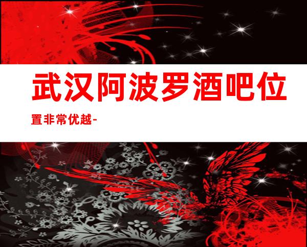 武汉阿波罗酒吧位置非常优越-一家奢华的商务会所档次消费介绍