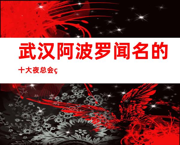 武汉阿波罗闻名的十大夜总会物超所值_重复