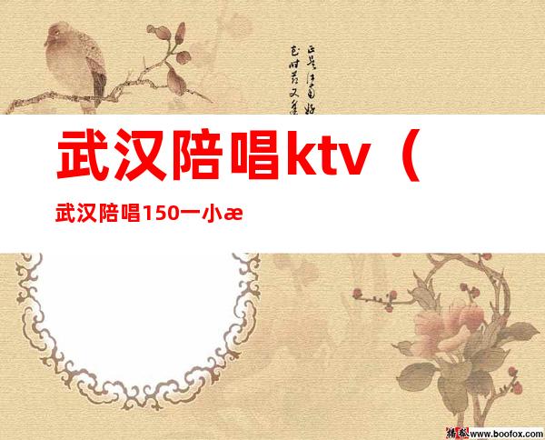 武汉陪唱ktv(武汉陪唱150一小时)