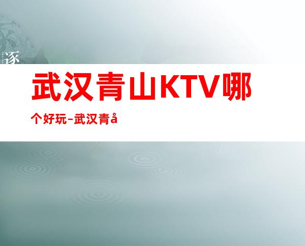 武汉青山KTV哪个好玩 – 武汉青山商务KTV