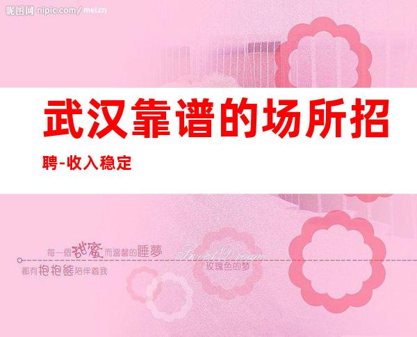 武汉靠谱的场所招聘-收入稳定起步实现财富自由