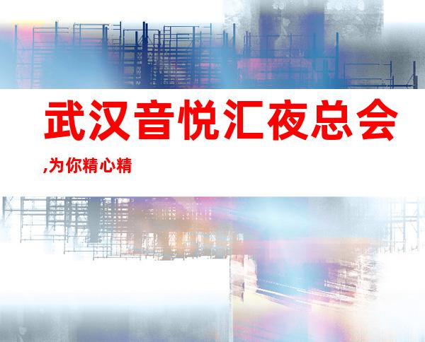 武汉音悦汇夜总会,为你精心精选的武汉更高夜总会